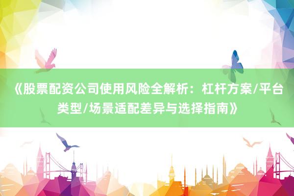 《股票配资公司使用风险全解析：杠杆方案/平台类型/场景适配差异与选择指南》