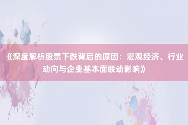 《深度解析股票下跌背后的原因:宏观经济、行业动向与企业基本面联动影响》