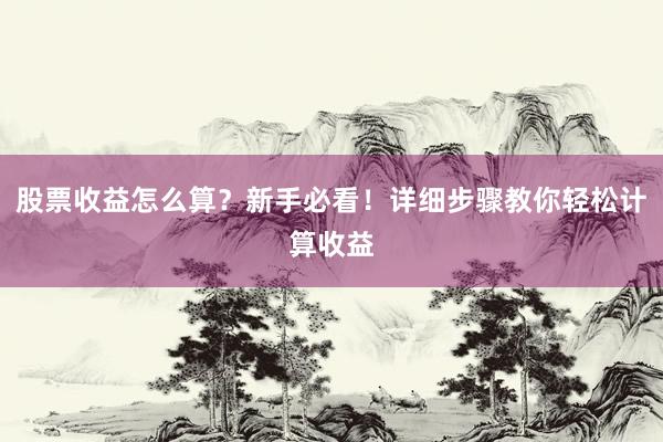 股票收益怎么算？新手必看！详细步骤教你轻松计算收益