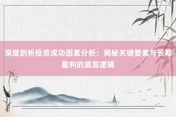 深度剖析投资成功因素分析：揭秘关键要素与长期盈利的底层逻辑