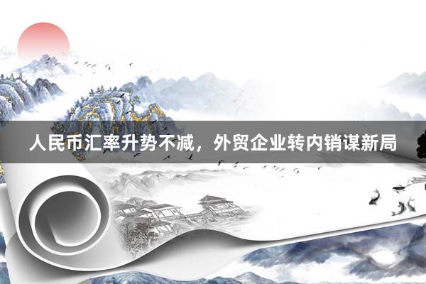 人民币汇率升势不减，外贸企业转内销谋新局