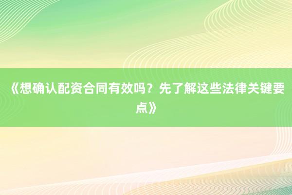 《想确认配资合同有效吗？先了解这些法律关键要点》