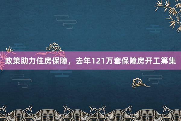 政策助力住房保障，去年121万套保障房开工筹集
