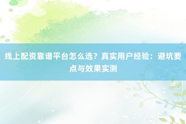 线上配资靠谱平台怎么选？真实用户经验：避坑要点与效果实测