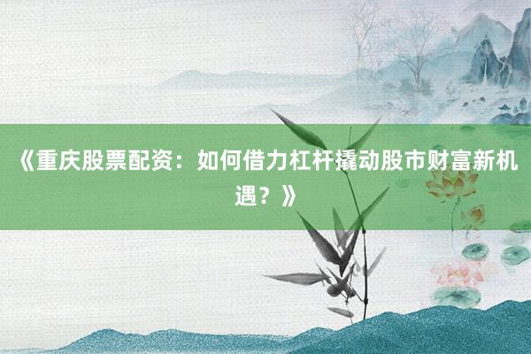 《重庆股票配资：如何借力杠杆撬动股市财富新机遇？》
