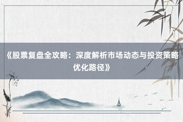 《股票复盘全攻略：深度解析市场动态与投资策略优化路径》