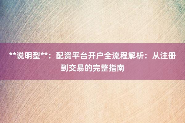 **说明型**:配资平台开户全流程解析:从注册到交易的完整指南