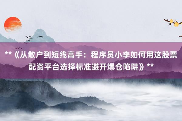 **《从散户到短线高手:程序员小李如何用这股票配资平台选择标准避开爆仓陷阱》**