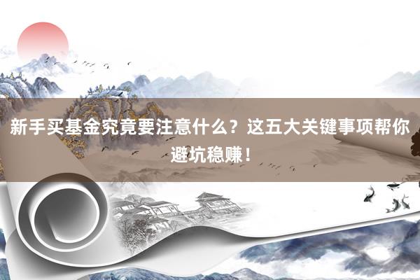 新手买基金究竟要注意什么？这五大关键事项帮你避坑稳赚！