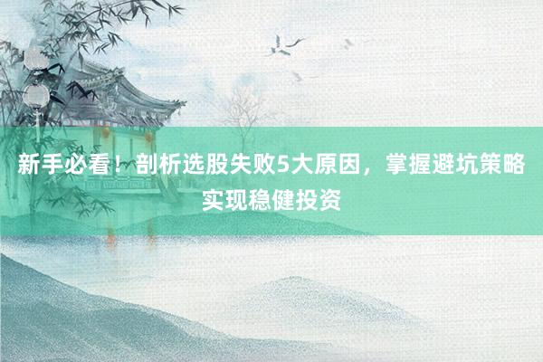 新手必看！剖析选股失败5大原因，掌握避坑策略实现稳健投资