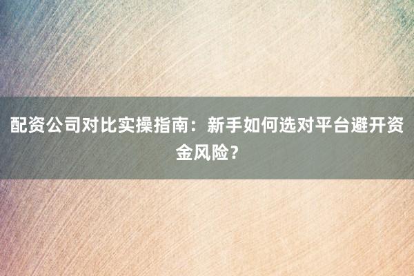 配资公司对比实操指南：新手如何选对平台避开资金风险？