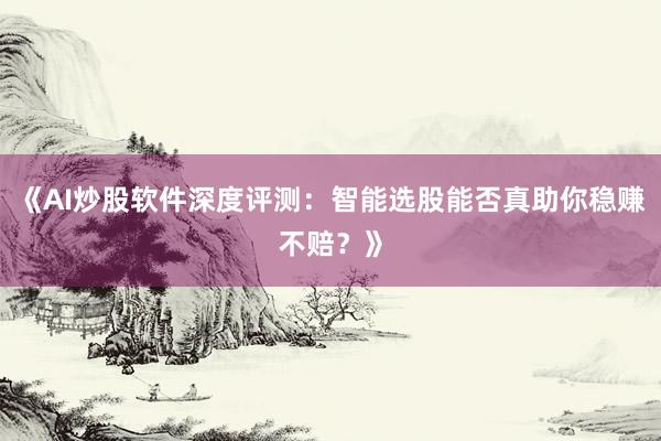 《AI炒股软件深度评测：智能选股能否真助你稳赚不赔？》