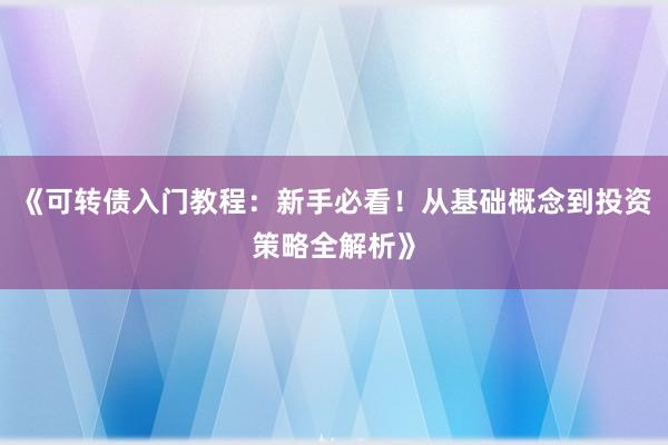 《可转债入门教程：新手必看！从基础概念到投资策略全解析》