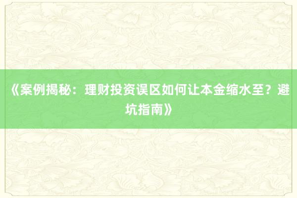 《案例揭秘：理财投资误区如何让本金缩水至？避坑指南》