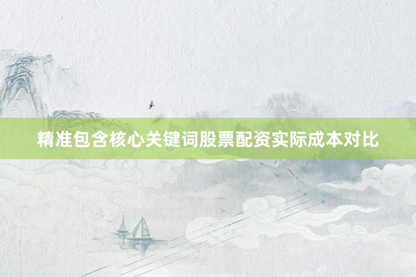 精准包含核心关键词股票配资实际成本对比