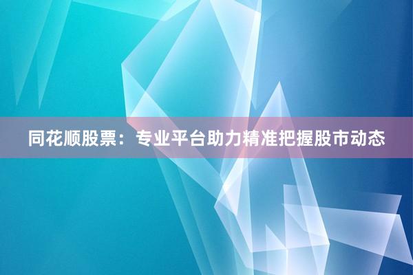 同花顺股票：专业平台助力精准把握股市动态