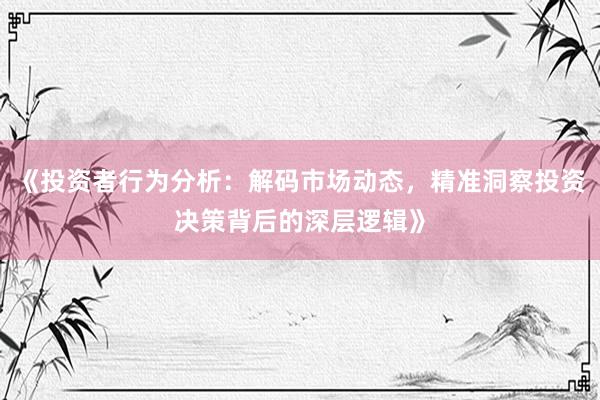 《投资者行为分析:解码市场动态,精准洞察投资决策背后的深层逻辑》