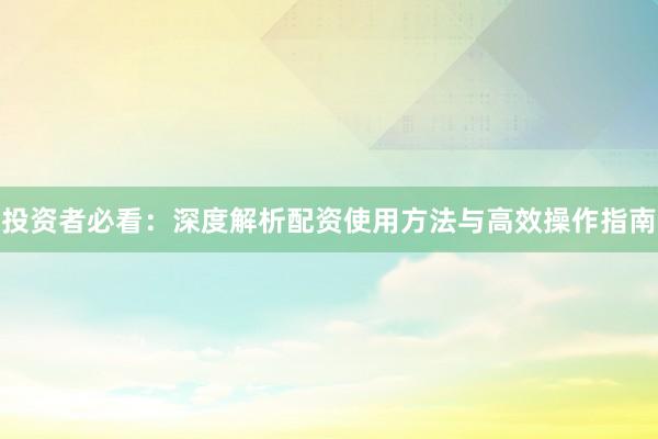 投资者必看：深度解析配资使用方法与高效操作指南