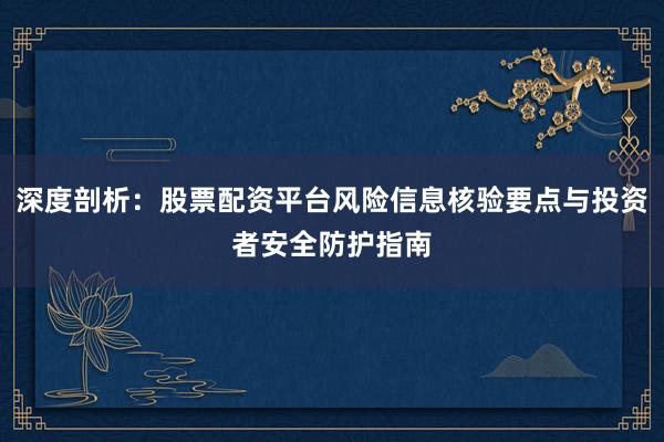 深度剖析:股票配资平台风险信息核验要点与投资者安全防护指南
