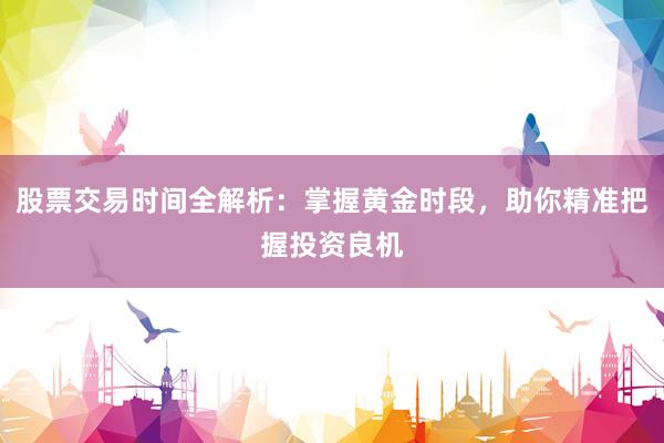 股票交易时间全解析：掌握黄金时段，助你精准把握投资良机