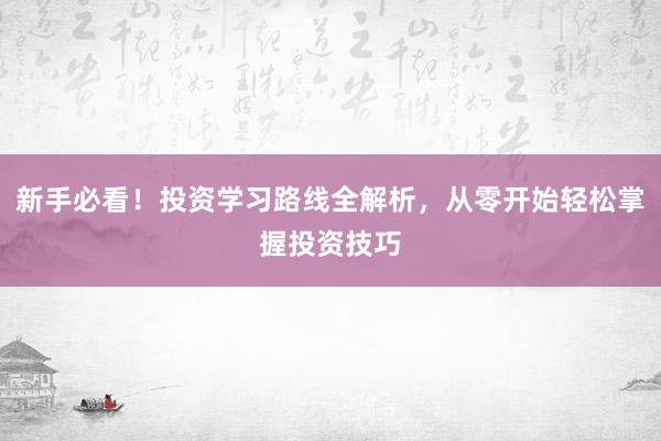 新手必看！投资学习路线全解析，从零开始轻松掌握投资技巧