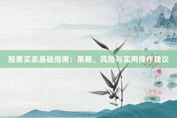 股票买卖基础指南：策略、风险与实用操作建议