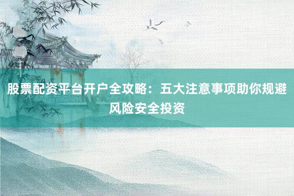 股票配资平台开户全攻略：五大注意事项助你规避风险安全投资