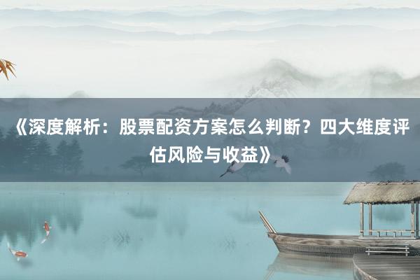 《深度解析：股票配资方案怎么判断？四大维度评估风险与收益》