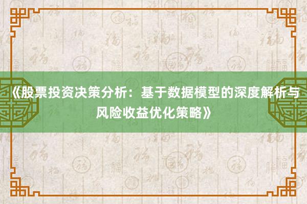 《股票投资决策分析：基于数据模型的深度解析与风险收益优化策略》