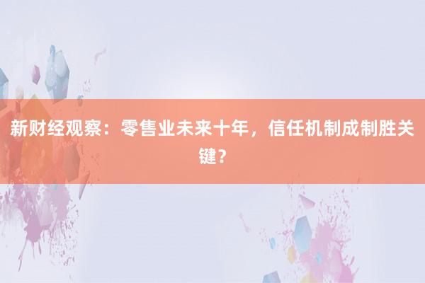 新财经观察：零售业未来十年，信任机制成制胜关键？