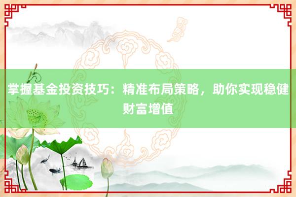 掌握基金投资技巧：精准布局策略，助你实现稳健财富增值