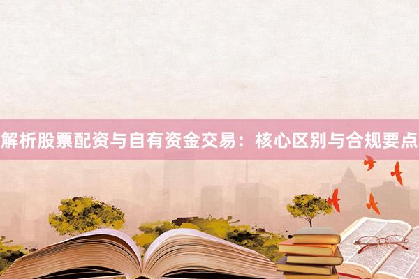 解析股票配资与自有资金交易：核心区别与合规要点
