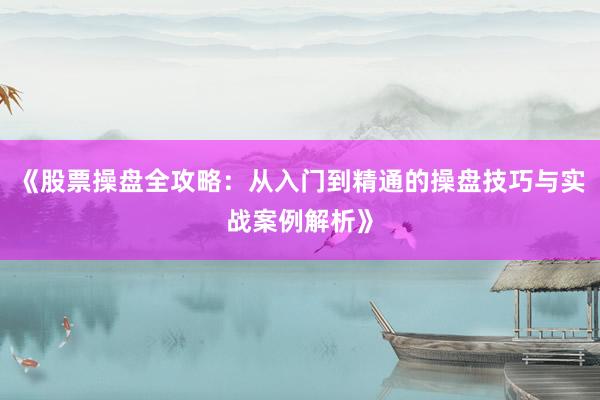 《股票操盘全攻略：从入门到精通的操盘技巧与实战案例解析》