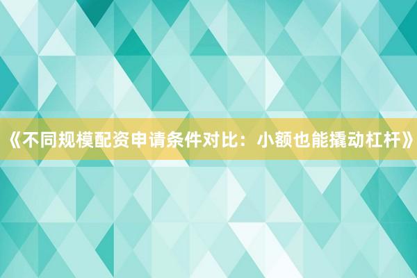 《不同规模配资申请条件对比：小额也能撬动杠杆》
