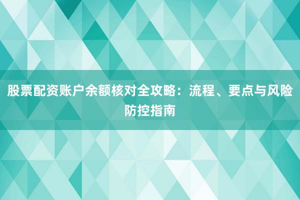股票配资账户余额核对全攻略：流程、要点与风险防控指南