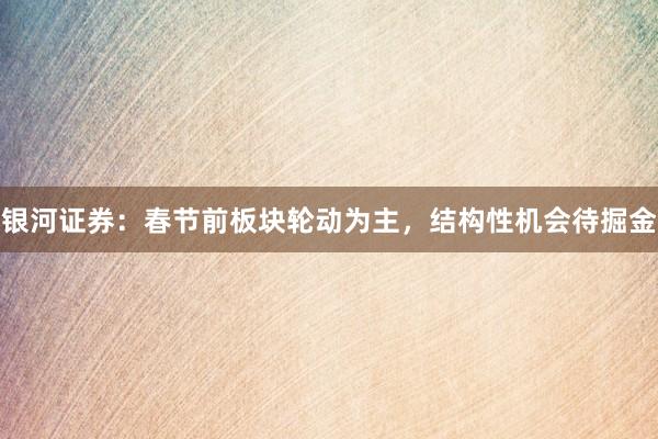 银河证券：春节前板块轮动为主，结构性机会待掘金