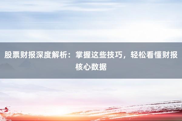 股票财报深度解析：掌握这些技巧，轻松看懂财报核心数据