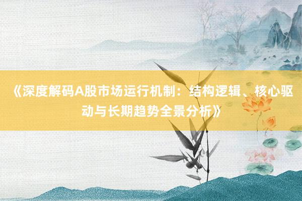 《深度解码A股市场运行机制：结构逻辑、核心驱动与长期趋势全景分析》