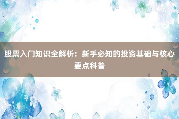 股票入门知识全解析：新手必知的投资基础与核心要点科普