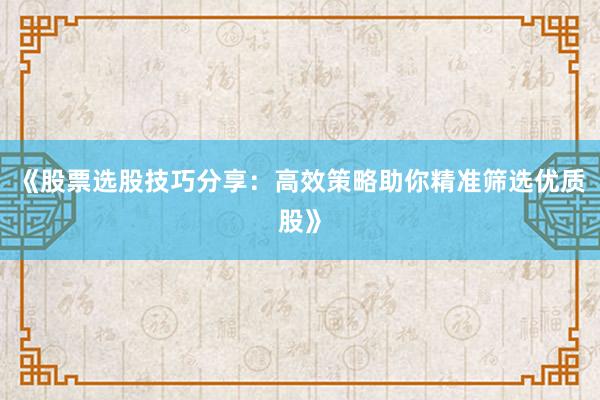 《股票选股技巧分享:高效策略助你精准筛选优质股》