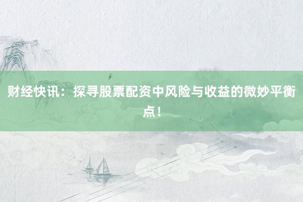 财经快讯：探寻股票配资中风险与收益的微妙平衡点！