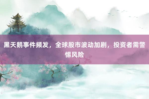 黑天鹅事件频发，全球股市波动加剧，投资者需警惕风险