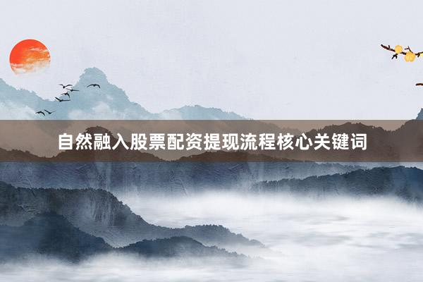自然融入股票配资提现流程核心关键词
