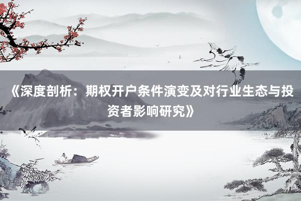 《深度剖析：期权开户条件演变及对行业生态与投资者影响研究》