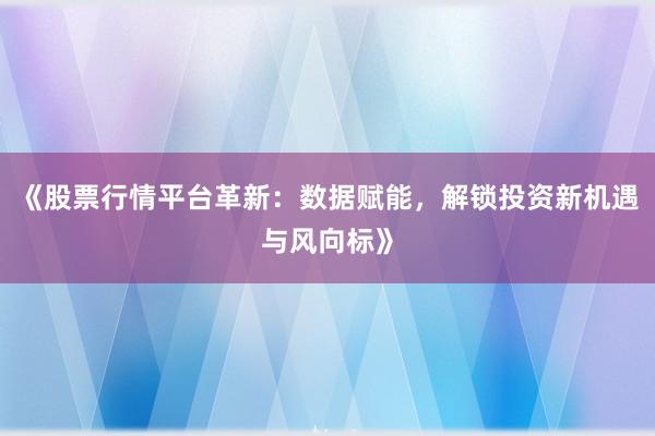 《股票行情平台革新:数据赋能,解锁投资新机遇与风向标》