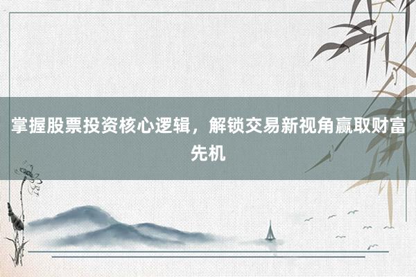 掌握股票投资核心逻辑，解锁交易新视角赢取财富先机