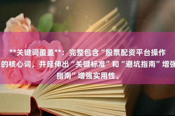 **关键词覆盖**：完整包含“股票配资平台操作稳定吗”的核心词，并延伸出“关键标准”和“避坑指南”增强实用性。