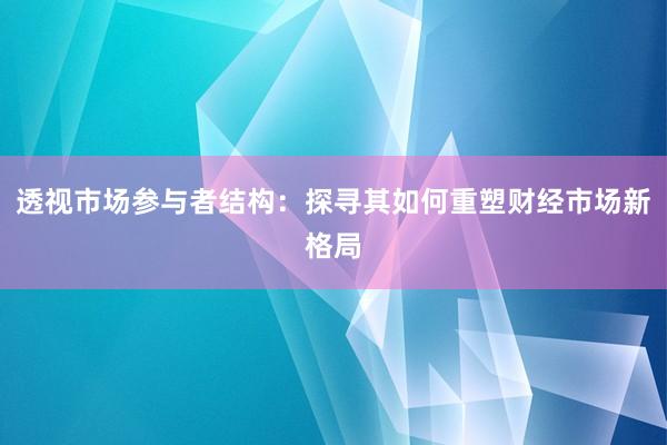 透视市场参与者结构：探寻其如何重塑财经市场新格局