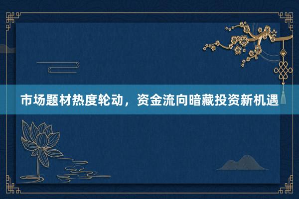 市场题材热度轮动，资金流向暗藏投资新机遇